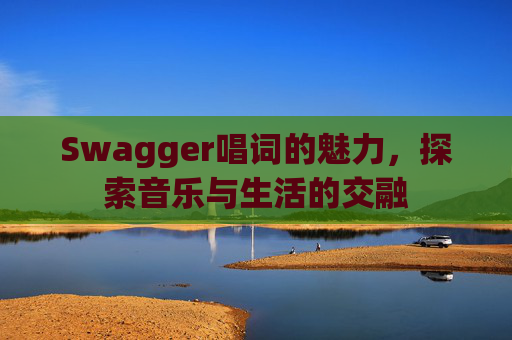 Swagger唱词的魅力,探索音乐与生活的交融